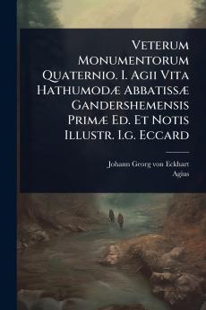Veterum Monumentorum Quaternio. I. Agii Vita HathumodÃ] AbbatissÃ] Gandershemensis PrimÃ] Ed. Et Notis Illustr. I.g. Eccard