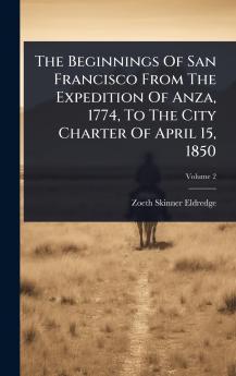 Beginnings Of San Francisco From The Expedition Of Anza 1774 To The City Charter Of April 15 1850