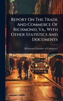 Report On The Trade And Commerce Of Richmond Va. With Other Statistics And Documents