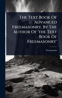 Text Book Of Advanced Freemasonry By The Author Of 'the Text Book Of Freemasonry'