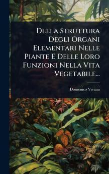 Della Struttura Degli Organi Elementari Nelle Piante E Delle Loro Funzioni Nella Vita Vegetabile...
