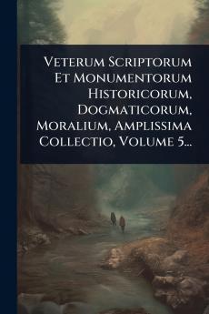 Veterum Scriptorum Et Monumentorum Historicorum Dogmaticorum Moralium Amplissima Collectio Volume 5...