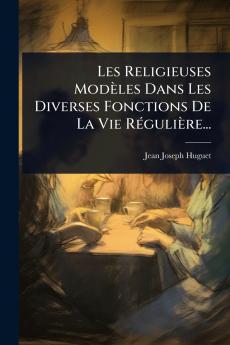 Les Religieuses Modèles Dans Les Diverses Fonctions De La Vie RÃ(c)gulière...