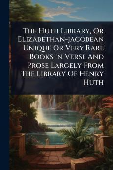 Huth Library Or Elizabethan-jacobean Unique Or Very Rare Books In Verse And Prose Largely From The Library Of Henry Huth