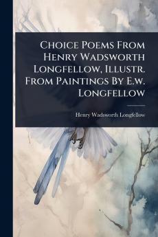 Choice Poems From Henry Wadsworth Longfellow Illustr. From Paintings By E.w. Longfellow