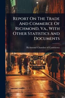 Report On The Trade And Commerce Of Richmond Va. With Other Statistics And Documents