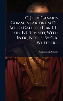 C. Julii CÃ]saris Commentariorum De Bello Gallico Libr I. Ii (iii. Iv) Revised With Intr. Notes By G.b. Wheeler...