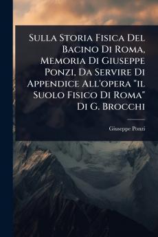 Sulla Storia Fisica Del Bacino Di Roma Memoria Di Giuseppe Ponzi Da Servire Di Appendice All'opera il Suolo Fisico Di Roma Di G. Brocchi