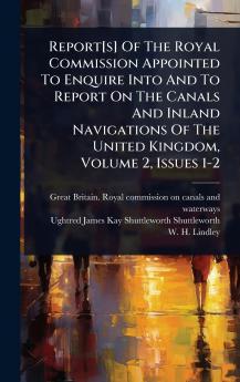 Report[s] Of The Royal Commission Appointed To Enquire Into And To Report On The Canals And Inland Navigations Of The United Kingdom Volume 2 Issues 1-2
