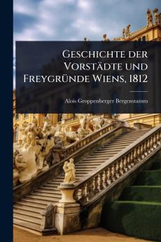 Geschichte der Vorstädte und FreygrÃ1/4nde Wiens 1812