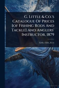 G. Little & Co.'s Catalogue Of Prices [of Fishing Rods And Tackle] And Anglers' Instructor 1879