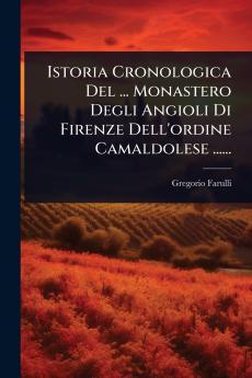 Istoria Cronologica Del ... Monastero Degli Angioli Di Firenze Dell'ordine Camaldolese ......