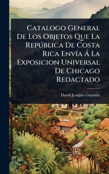 Catalogo General De Los Objetos Que La RepÃ°blica De Costa Rica EnvÃ-a Ã La Exposicion Universal De Chicago Redactado