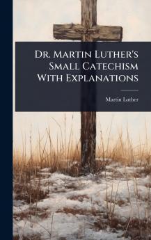 Dr. Martin Luther's Small Catechism With Explanations