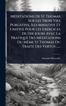 MÃ(c)ditations De St Thomas Sur Les Trois Vies Purgative Illuminative Et Unitive Pour Les Exercices De Dix Jours Avec La Pratique Des MÃ(c)ditations Du MÃame St Thomas Ou TraitÃ(c) Des Vertus ......