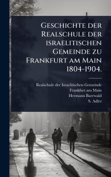 Geschichte der Realschule der israelitischen Gemeinde zu Frankfurt am Main 1804-1904.