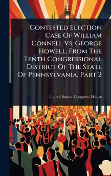 Contested Election Case Of William Connell Vs. George Howell From The Tenth Congressional District Of The State Of Pennsylvania Part 2