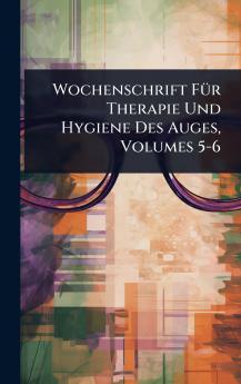 Wochenschrift FÃ1/4r Therapie Und Hygiene Des Auges Volumes 5-6