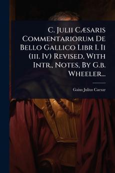 C. Julii CÃ]saris Commentariorum De Bello Gallico Libr I. Ii (iii. Iv) Revised With Intr. Notes By G.b. Wheeler...