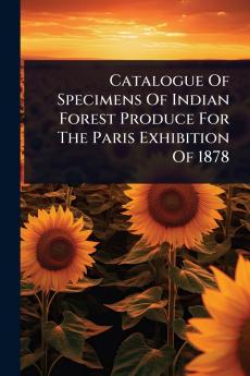 Catalogue Of Specimens Of Indian Forest Produce For The Paris Exhibition Of 1878