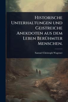 Historische Unterhaltungen und Geistreiche Anekdoten aus dem Leben BerÃ1/4hmter Menschen.