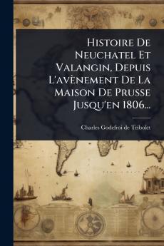 Histoire De Neuchatel Et Valangin Depuis L'avènement De La Maison De Prusse Jusqu'en 1806...