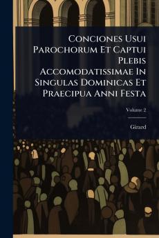 Conciones Usui Parochorum Et Captui Plebis Accomodatissimae In Singulas Dominicas Et Praecipua Anni Festa