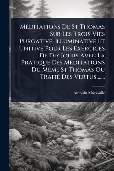 MÃ(c)ditations De St Thomas Sur Les Trois Vies Purgative Illuminative Et Unitive Pour Les Exercices De Dix Jours Avec La Pratique Des MÃ(c)ditations Du MÃame St Thomas Ou TraitÃ(c) Des Vertus ......