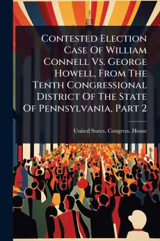 Contested Election Case Of William Connell Vs. George Howell From The Tenth Congressional District Of The State Of Pennsylvania Part 2