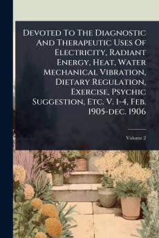 Devoted To The Diagnostic And Therapeutic Uses Of Electricity Radiant Energy Heat Water Mechanical Vibration Dietary Regulation Exercise Psychic Suggestion Etc. V. 1-4 Feb. 1905-dec. 1906