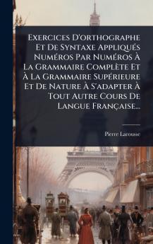 Exercices D'orthographe Et De Syntaxe AppliquÃ(c)s NumÃ(c)ros Par NumÃ(c)ros Ã&#128; La Grammaire Complète Et Ã&#128; La Grammaire SupÃ(c)rieure Et De Nature Ã&#128; S'adapter Ã&#128; Tout Autre Cours De Langue Française...