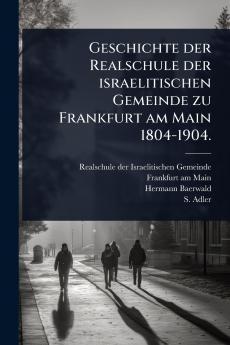 Geschichte der Realschule der israelitischen Gemeinde zu Frankfurt am Main 1804-1904.