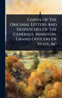 Copies Of The Original Letters And Despatches Of The Generals Ministers Grand Officers Of State &c