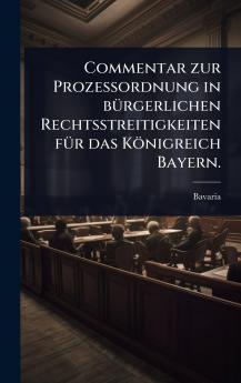 Commentar zur ProzeÃ&#159;ordnung in bÃ1/4rgerlichen Rechtsstreitigkeiten fÃ1/4r das Königreich Bayern.
