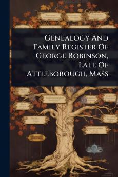 Genealogy And Family Register Of George Robinson Late Of Attleborough Mass