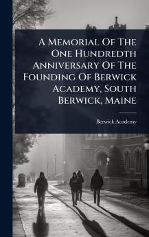 Memorial Of The One Hundredth Anniversary Of The Founding Of Berwick Academy South Berwick Maine