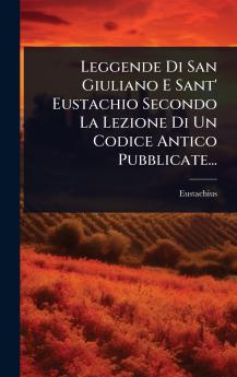 Leggende Di San Giuliano E Sant' Eustachio Secondo La Lezione Di Un Codice Antico Pubblicate...