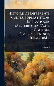 Histoire De DiffÃ(c)rents Cultes Superstitions Et Pratiques MystÃ(c)rieuses D'une ContrÃ(c)e Bourguignonne [essarois]....