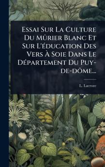 Essai Sur La Culture Du MÃ»rier Blanc Et Sur L'Ã(c)ducation Des Vers Ã&#128; Soie Dans Le DÃ(c)partement Du Puy-de-dÃ´me...