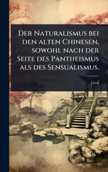 Naturalismus bei den alten Chinesen sowohl nach der Seite des Pantheismus als des Sensualismus.