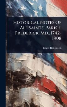 Historical Notes Of All Saints' Parish Frederick Md. 1742-1908