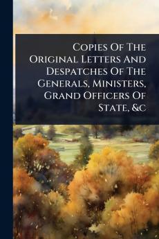 Copies Of The Original Letters And Despatches Of The Generals Ministers Grand Officers Of State &c