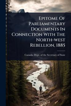 Epitome Of Parliamentary Documents In Connection With The North-west Rebellion 1885