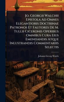 Jo. Georgii Walchii Epistola Ad Omnes Elegantioris Doctrinae Patronos Et Fautores De M. Tullii Ciceronis Operibus Omnibus Cura Eius Emendandis Atque Inlustrandis Commentariis Selectis
