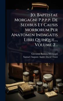 Jo. Baptistae Morgagni P.p.p.p. De Sedibus Et Causis Morborum Per Anatomen Indagatis Libri Quinque... Volume 2...