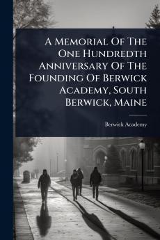 Memorial Of The One Hundredth Anniversary Of The Founding Of Berwick Academy South Berwick Maine