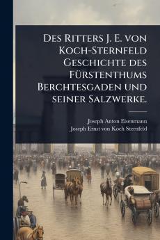 Des Ritters J. E. von Koch-Sternfeld Geschichte des FÃ1/4rstenthums Berchtesgaden und seiner Salzwerke.
