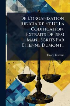 De L'organisation Judiciaire Et De La Codification Extraits De (ses) Manuscrits Par Etienne Dumont...