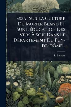 Essai Sur La Culture Du MÃ»rier Blanc Et Sur L'Ã(c)ducation Des Vers Ã Soie Dans Le DÃ(c)partement Du Puy-de-dÃ´me...