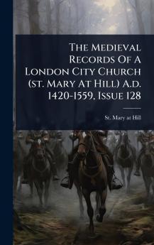 Medieval Records Of A London City Church (st. Mary At Hill) A.d. 1420-1559 Issue 128
